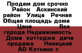 Продам дом срочно › Район ­ Аскинский район › Улица ­ Речная › Общая площадь дома ­ 69 › Цена ­ 370 000 - Все города Недвижимость » Дома, коттеджи, дачи продажа   . Ненецкий АО,Коткино с.